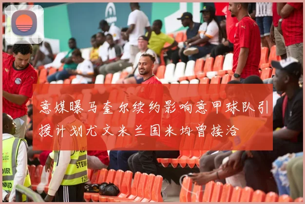意媒曝马奎尔续约影响意甲球队引援计划尤文米兰国米均曾接洽