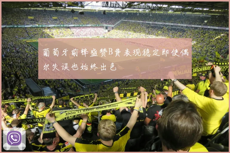 葡萄牙前锋盛赞B费表现稳定即使偶尔失误也始终出色