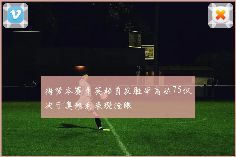 梅努本赛季英超首发胜率高达75仅次于奥赖利表现抢眼