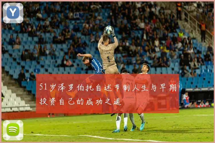 51岁泽罗伯托自述节制人生与早期投资自己的成功之道