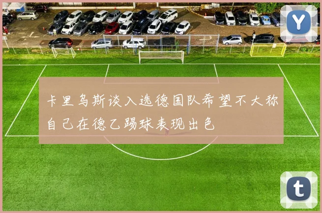 卡里乌斯谈入选德国队希望不大称自己在德乙踢球表现出色