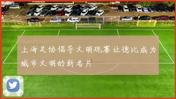 上海足协倡导文明观赛让德比成为城市文明的新名片