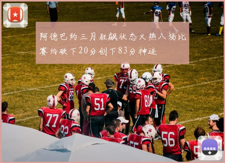 阿德巴约三月狂飙状态火热八场比赛均砍下20分创下83分神迹