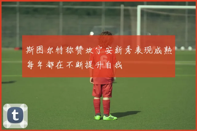 斯图尔特称赞坎宁安新秀表现成熟每年都在不断提升自我