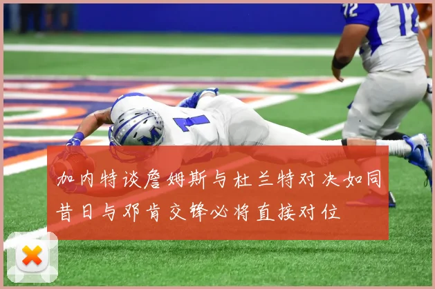 加内特谈詹姆斯与杜兰特对决如同昔日与邓肯交锋必将直接对位