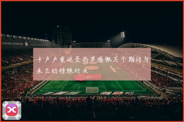 卡卢卢重返圣西罗感慨万千期待与米兰的特殊对决