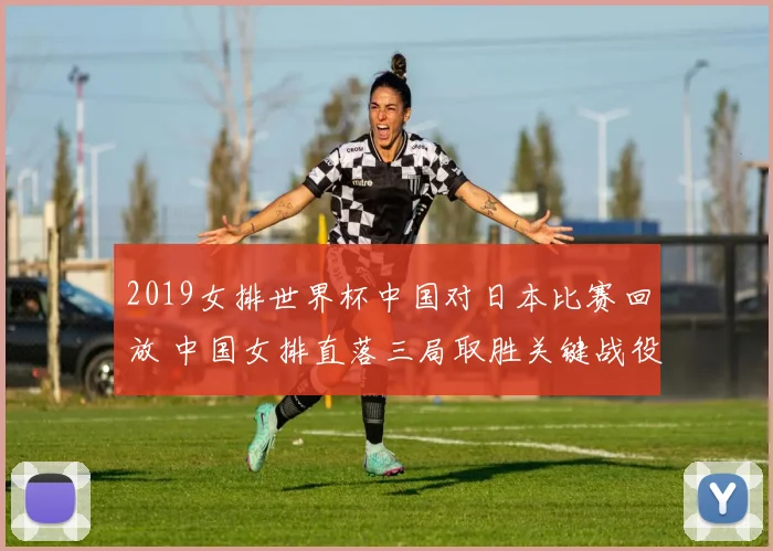 2019女排世界杯中国对日本比赛回放 中国女排直落三局取胜关键战役