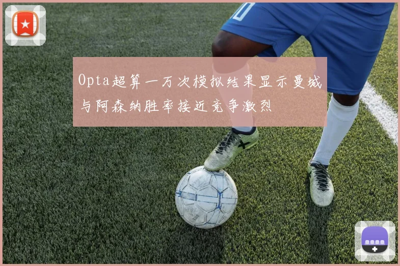Opta超算一万次模拟结果显示曼城与阿森纳胜率接近竞争激烈