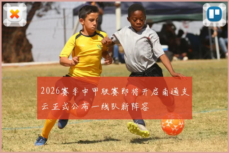 2026赛季中甲联赛即将开启南通支云正式公布一线队新阵容