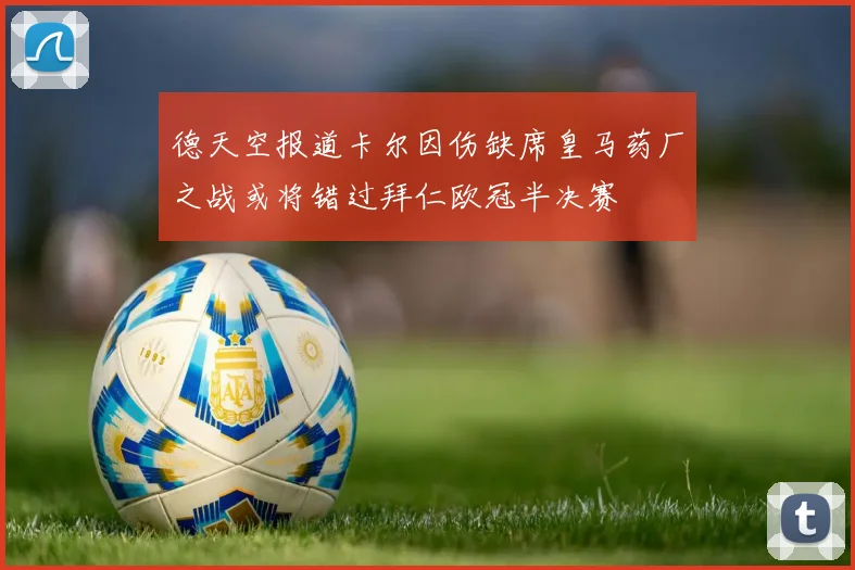德天空报道卡尔因伤缺席皇马药厂之战或将错过拜仁欧冠半决赛