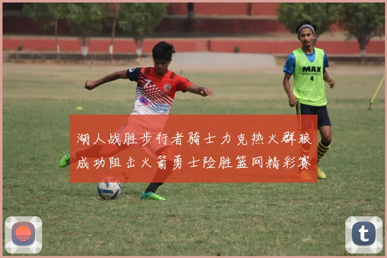 湖人战胜步行者骑士力克热火群狼成功阻击火箭勇士险胜篮网精彩赛事回顾