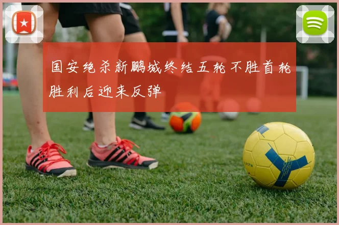 国安绝杀新鹏城终结五轮不胜首轮胜利后迎来反弹