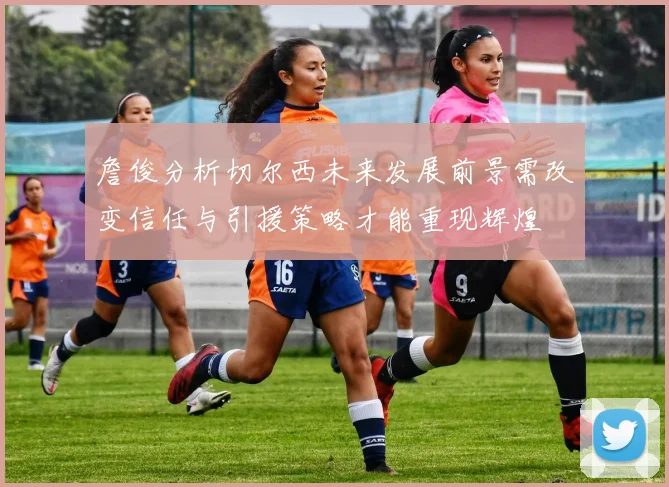 詹俊分析切尔西未来发展前景需改变信任与引援策略才能重现辉煌