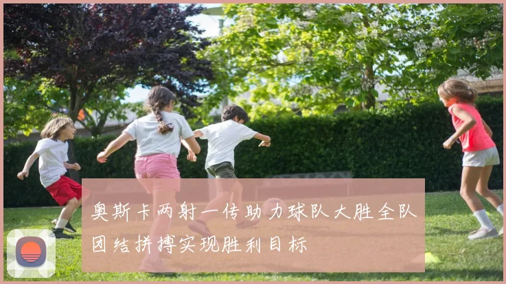 奥斯卡两射一传助力球队大胜全队团结拼搏实现胜利目标