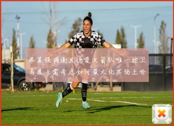 弗莱强调谢泼德是火箭队唯一控卫乌度卡需考虑如何最大化其场上价值