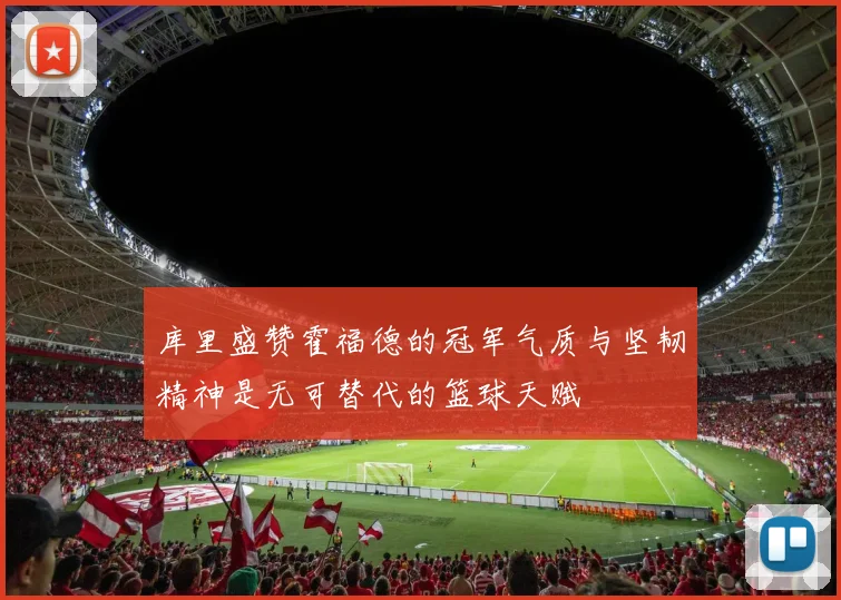 库里盛赞霍福德的冠军气质与坚韧精神是无可替代的篮球天赋