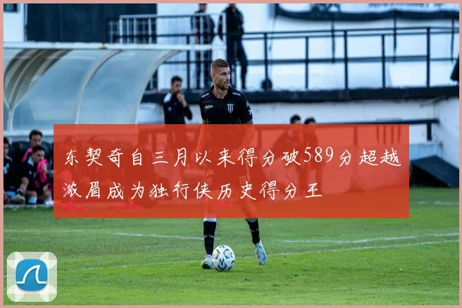 东契奇自三月以来得分破589分超越浓眉成为独行侠历史得分王