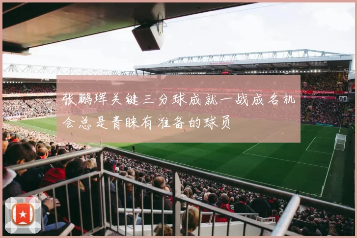 张鹏珲关键三分球成就一战成名机会总是青睐有准备的球员
