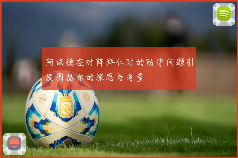 阿诺德在对阵拜仁时的防守问题引发图赫尔的深思与考量