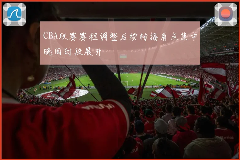 CBA联赛赛程调整后续转播看点集中晚间时段展开