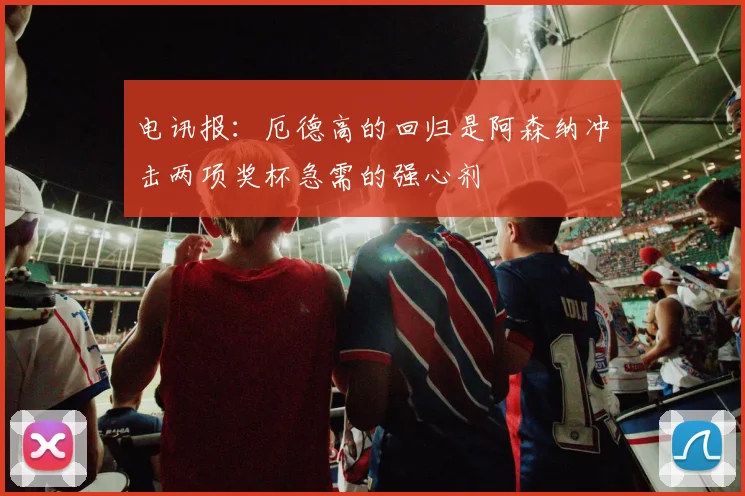 电讯报：厄德高的回归是阿森纳冲击两项奖杯急需的强心剂