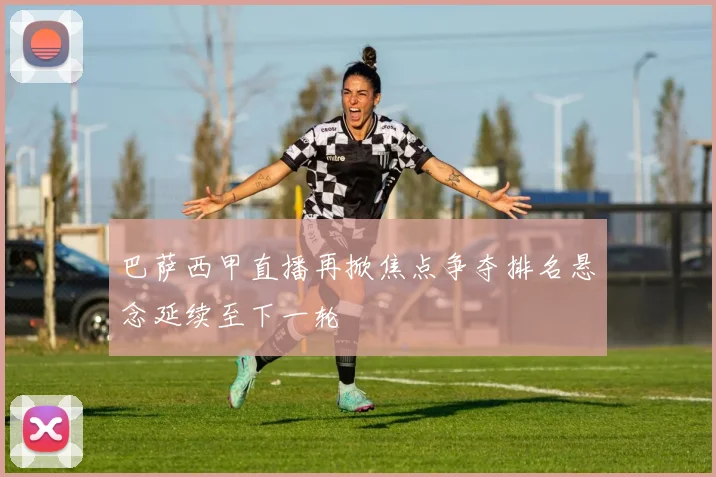 巴萨西甲直播再掀焦点争夺排名悬念延续至下一轮