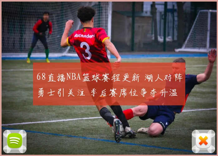 68直播NBA篮球赛程更新 湖人对阵勇士引关注 季后赛席位争夺升温
