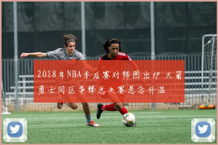 2018年NBA季后赛对阵图出炉 火箭勇士同区争锋总决赛悬念升温
