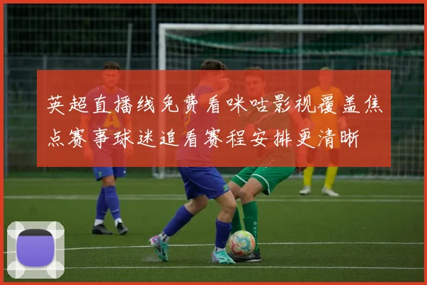 英超直播线免费看咪咕影视覆盖焦点赛事球迷追看赛程安排更清晰