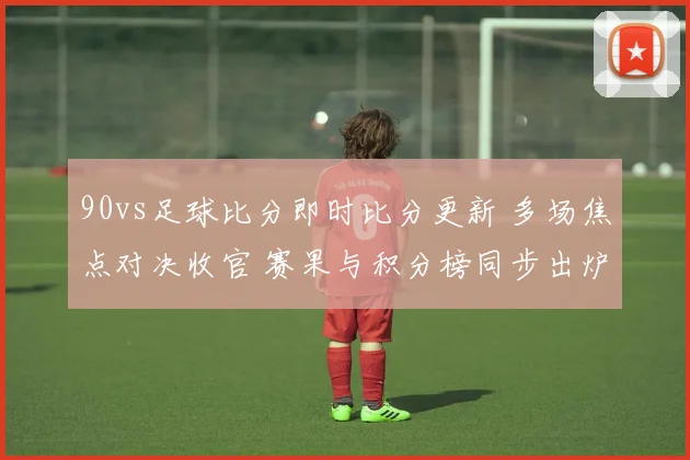 90vs足球比分即时比分更新 多场焦点对决收官 赛果与积分榜同步出炉