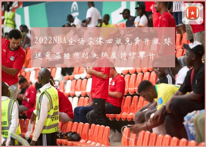 2022NBA全场录像回放免费开放 球迷重温经典对决热度持续攀升