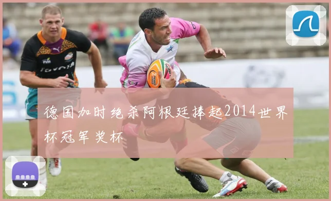 德国加时绝杀阿根廷捧起2014世界杯冠军奖杯