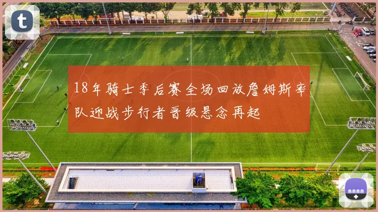 18年骑士季后赛全场回放詹姆斯率队迎战步行者晋级悬念再起